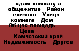 сдам комнату а общежитие › Район ­ елизово › Улица ­ комната › Дом ­ 4 › Общая площадь ­ 8 › Цена ­ 11 000 - Камчатский край Недвижимость » Другое   
